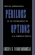 Perilous Options: Special Operations as an Instrument of U.S. Foreign Policy