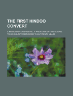 The First Hindoo Convert A Memoir of Krishna Pal, a Preacher of the Gospel to His Countrymen More Than Twenty Years General Books