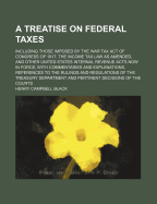 A Treatise on Federal Taxes: Including Those Imposed by the War Tax Act of Congress of 1917, the Income Tax Law as Amended, and Other United States Internal Revenue Acts Now in Force, with Commentaries and Explanations, References to the Rulings And...