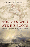 The Man Who Ate His Boots: Sir John Franklin and the Tragic History of the Northwest Passage