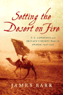 Setting the Desert on Fire: T.E. Lawrence and Britain's Secret War in Arabia, 1916-18
