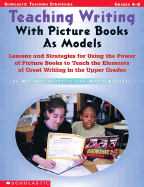 Teaching Writing with Picture Books as Models: Lessons and Strategies for Using the Power of Picture Books to Teach the Elements of Great Writing in the Upper Grades