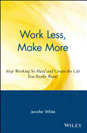 work less make more stop working so hard and create the life you really wan