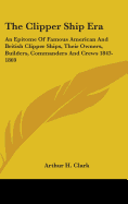 The Clipper Ship Era: An Epitome of Famous American and British Clipper Ships, Their Owners, Builders, Commanders and Crews 1843-1869