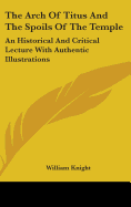 The Arch of Titus and the Spoils of the Temple: An Historical and Critical Lecture with Authentic Illustrations