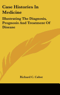 Case Histories in Medicine: Illustrating the Diagnosis, Prognosis and Treatment of Disease