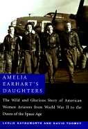 Amelia Earhart's Daughters: The Wild and Glorious Story of American Women Aviators from World War II to the Dawn of the Space Age