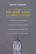 From Higher Aims to Hired Hands: The Social Transformation of American Business Schools and the Unfulfilled Promise of Management as a Profession