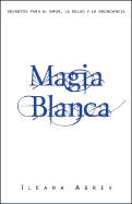 Magia Blanca: Secretos Para el Amor, la Salud y la Abundancia