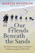 our friends beneath the sands the french foreign legion in frances colonial