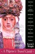 Catholic Shrines of Central and Eastern Europe: A Pilgrim's Travel Guide Kevin J. Wright
