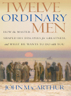 Twelve Ordinary Men: How the Master Shaped His Disciples for Greatness, and What He Wants to Do with You