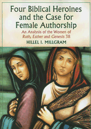 Four Biblical Heroines and the Case for Female Authorship: An Analysis of the Women of Ruth, Esther and Genesis 38