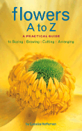 Flowers A to Z: A Practical Guide to Buying, Growing, Cutting, Arranging