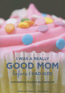 I Was a Really Good Mom Before I Had Kids: Reinventing Modern Motherhood