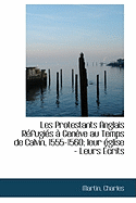 Les Protestants Anglais R Fugi?'s Gen Ve Au Temps de Calvin, 1555-1560; Leur Glise - Leurs Crits