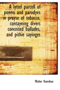 A Lyttel Parcell of Poems and Parodyes in Prayse of Tobacco, Contayning Divers Conceited Ballades, a