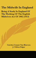 The Midwife in England: Being a Study in England of the Working of the English Midwives Act of 1902 (1913)