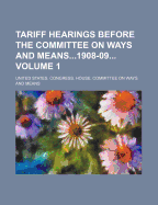 Tariff Hearings Before the Committee on Ways and Means1908-09 Volume 1