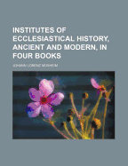 Institutes of Ecclesiastical History, Ancient and Modern, in Four Books