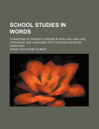 School Studies in Words: Consisting of Graded Lessons in Spelling, Analysis, Synonyms, and Language, with Copious Dictation Exercises