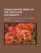 Consolidated Index of the Executive Documents; From the Twenty-Sixth to the Fortieth Congress, Inclusive
