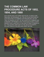 The Common Law Procedure Acts of 1852, 1854, and 1860; With Notes and the Forms and Rules, to Which Are Prefixed, or Appended, All the Acts (or Portions of Acts) Relating to Common Law Procedure, or the Trial of Issues of Fact, in the Courts of Common Law