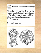 New Duty on Paper. the Paper-Maker and Stationers Assistant, ... to Which Are Added, Tables Shewing the Duty on Paper, ... by R. Johnson, ...