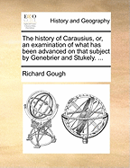 The History of Carausius; Or, an Examination of What Has Been Advanced on That Subject by Genebrier and Stukeley [By R. Gough.].