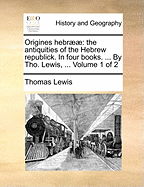 Origines Hebr]]: The Antiquities of the Hebrew Republick. in Four Books. ... by Tho. Lewis, ... Volume 1 of 2