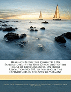 Hearings Before the Committee on Expenditures in the Navy Department of the House of Representatives, on House Resolution No. 109, to Investigate the Expenditures in the Navy Department