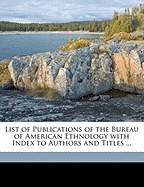 List of Publications of the Bureau of American Ethnology with Index to Authors and Titles ...