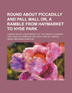 Round about Piccadilly and Pall Mall Or, a Ramble from Haymarket to Hyde Park: Consisting of a Retrospect of the Various Changes That Have Occurred in the Court End of London