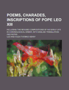 Poems, Charades, Inscriptions of Pope Leo XIII; Including the Revised Compositions of His Early Life in Chronological Order, with English Translation and Notes