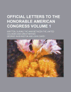 Official Letters to the Honorable American Congress: Written During the War Between the United Colonies and Great Britain