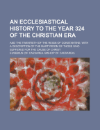 An Ecclesiastical History to the Year 324 of the Christian Era; With a Description of the Martyrdom of Those Who Suffered for the Cause of Christ