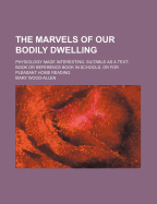 The Marvels of Our Bodily Dwelling: Physiology Made Interesting. Suitable as a Text-Book or Reference Book in Schools, or for Pleasant Home Reading...