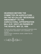 Hearings Before the Committee on Agriculture on the So-Called "Beveridge Amendment" to the Agricultural Appropriation Bill (H.R. 18537) as Passed by the Senate, May 25, 1906; To Which Are Added Various Documents Bearing Upon the "Beveridge Amendment." 59t