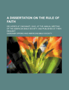 A Dissertation on the Rule of Faith; Delivered at Cincinnati, Ohio, at the Annual Meeting of the American Bible Society, and Published at Their Request
