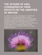 The Affairs of Asia Considered in Their Effects on the Liberties of Britain; In a Series of Letters Addressed to the Marquis Wellesley, Late Governor-General of India, Including a Correspondence with the Government of Bengal, Under That Nobleman, and a Na