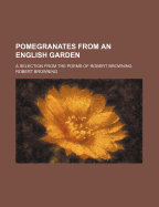Pomegranates from an English Garden, a Selection from the Poems of Robert Browning
