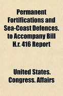Permanent Fortifications and Sea-Coast Defences. to Accompany Bill H.R. 416 Report (Paperback)