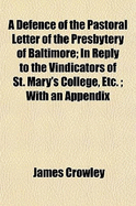 A Defence of the Pastoral Letter of the Presbytery of Baltimore; In Reply to the Vindicators of St. Mary's College, Etc.; With an Appendix