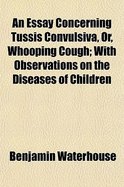 An Essay Concerning Tussis Convulsiva, Or, Whooping Cough; With Observations on the Diseases of Children