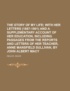 The Story of My Life; With Her Letters (1887-1901) and a Supplementary Account of Her Education, Including Passages from the Reports and