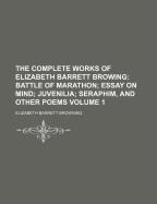 The Complete Works of Elizabeth Barrett Browing; Battle of Marathon Essay on Mind Juvenilia Seraphim, and Other Poems Volume 1