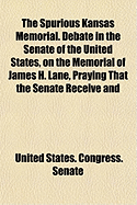 The Spurious Kansas Memorial. Debate in the Senate of the United States, on the Memorial of James H. Lane, Praying That the Senate Receive and