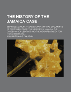 The History of the Jamaica Case; Being an Account, Founded Upon Official Documents, of the Rebellion of the Negroes in Jamaica, the Causes Which Led to It, and the Measures Taken for Its Suppression