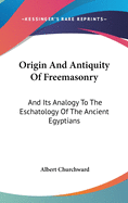 Origin and Antiquity of Freemasonry: And Its Analogy to the Eschatology of the Ancient Egyptians