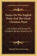 Essays on the English Poets and the Greek Christian Poets: Life, Letters and Essays of Elizabeth Barrett Browning V2